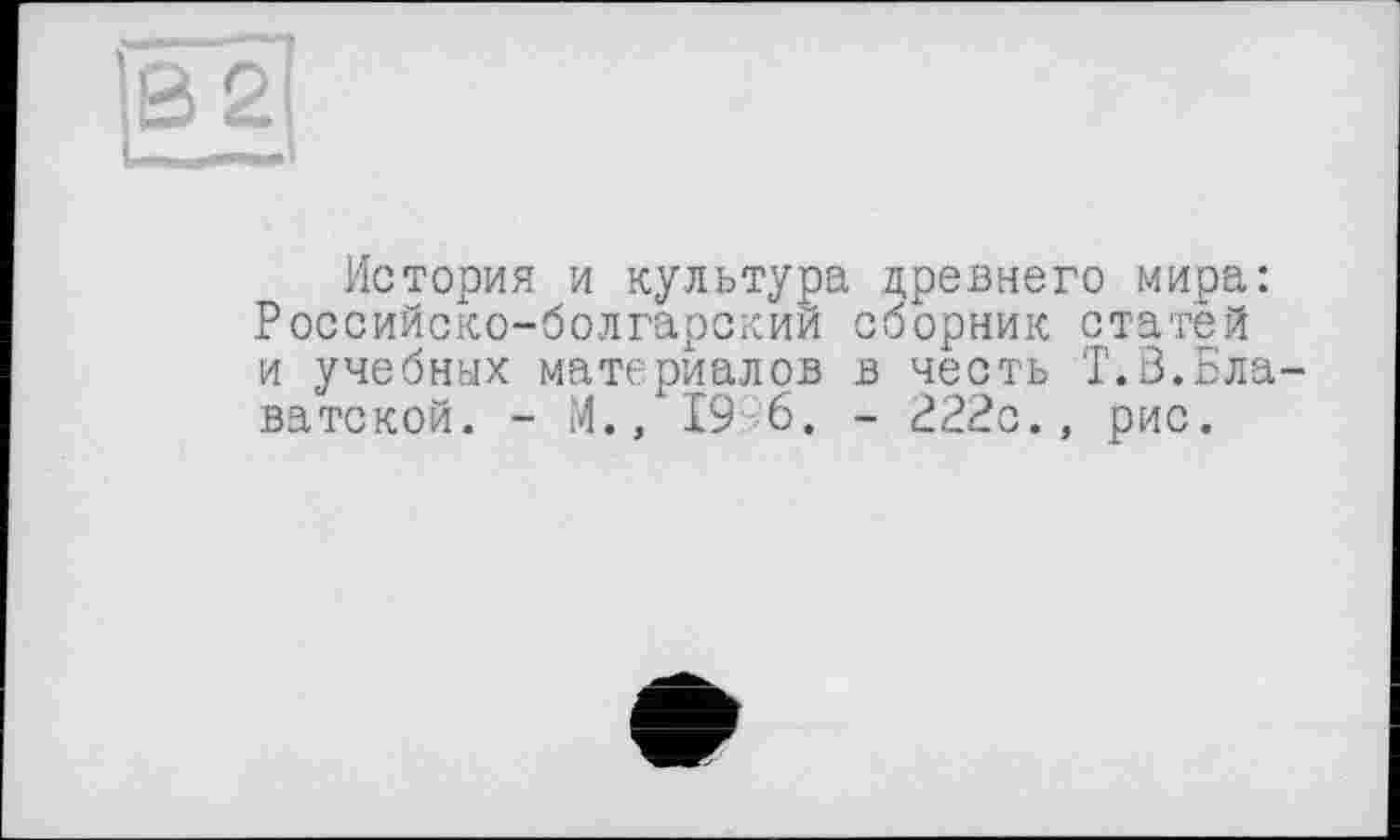 ﻿История и культура древнего мира: Российско-болгарский сборник статей и учебных материалов в честь Т.З.Бла ватской. - М., 19 6. - 222с., рис.